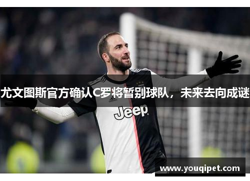 尤文图斯官方确认C罗将暂别球队，未来去向成谜