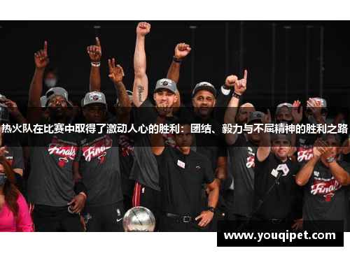 热火队在比赛中取得了激动人心的胜利：团结、毅力与不屈精神的胜利之路