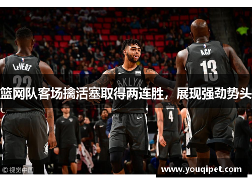 篮网队客场擒活塞取得两连胜，展现强劲势头