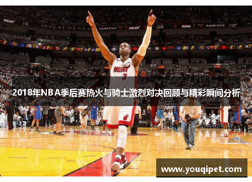 2018年NBA季后赛热火与骑士激烈对决回顾与精彩瞬间分析