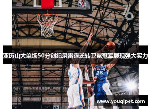 亚历山大单场50分创纪录雷霆逆转卫冕冠军展现强大实力