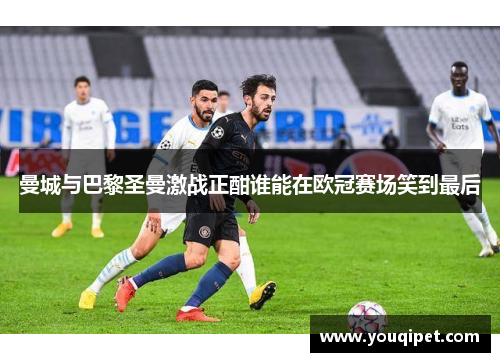 曼城与巴黎圣曼激战正酣谁能在欧冠赛场笑到最后