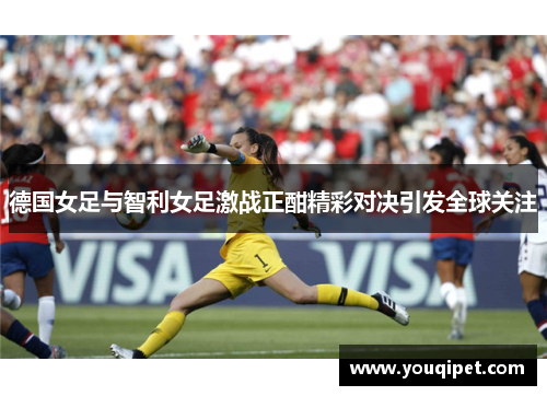德国女足与智利女足激战正酣精彩对决引发全球关注